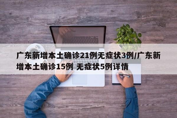 广东新增本土确诊21例无症状3例/广东新增本土确诊15例 无症状5例详情