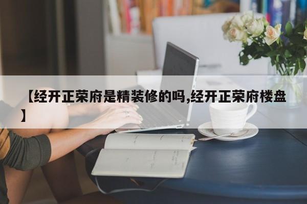 【经开正荣府是精装修的吗,经开正荣府楼盘】