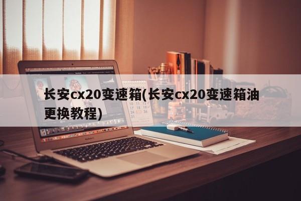 长安cx20变速箱(长安cx20变速箱油更换教程)
