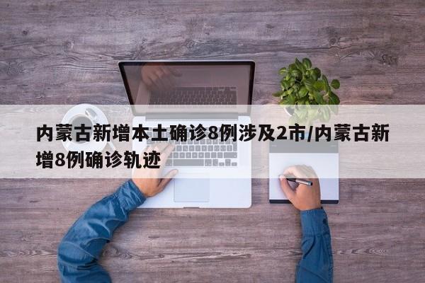 内蒙古新增本土确诊8例涉及2市/内蒙古新增8例确诊轨迹