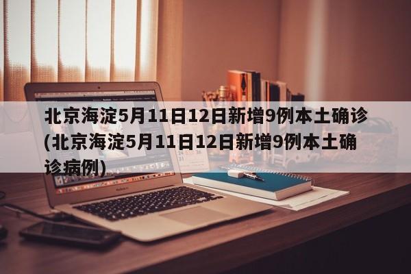 北京海淀5月11日12日新增9例本土确诊(北京海淀5月11日12日新增9例本土确诊病例)