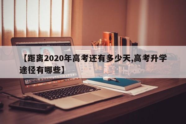 【距离2020年高考还有多少天,高考升学途径有哪些】