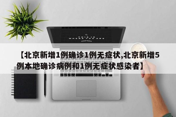 【北京新增1例确诊1例无症状,北京新增5例本地确诊病例和1例无症状感染者】
