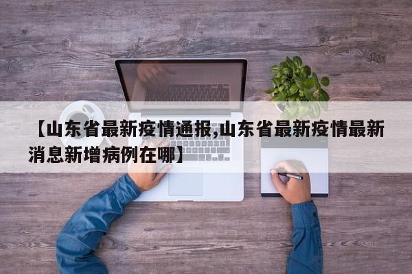 【山东省最新疫情通报,山东省最新疫情最新消息新增病例在哪】
