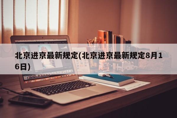 北京进京最新规定(北京进京最新规定8月16日)