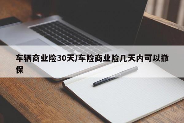 车辆商业险30天/车险商业险几天内可以撤保