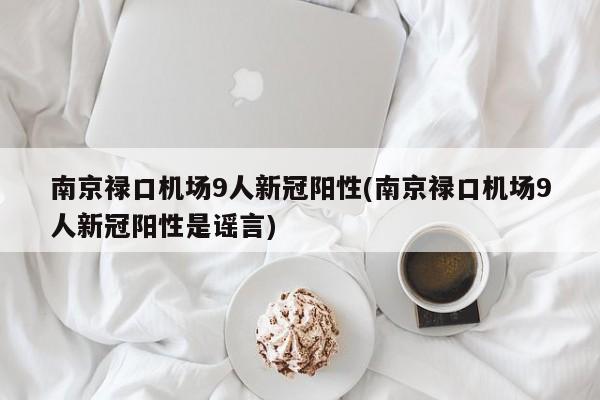 南京禄口机场9人新冠阳性(南京禄口机场9人新冠阳性是谣言)