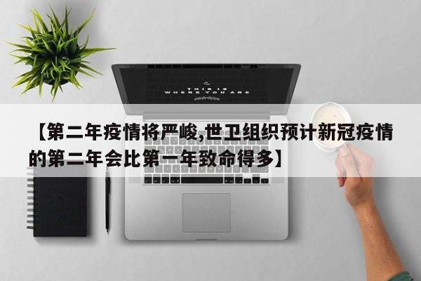 【第二年疫情将严峻,世卫组织预计新冠疫情的第二年会比第一年致命得多】