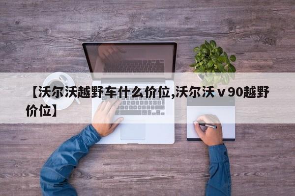 【沃尔沃越野车什么价位,沃尔沃ⅴ90越野价位】