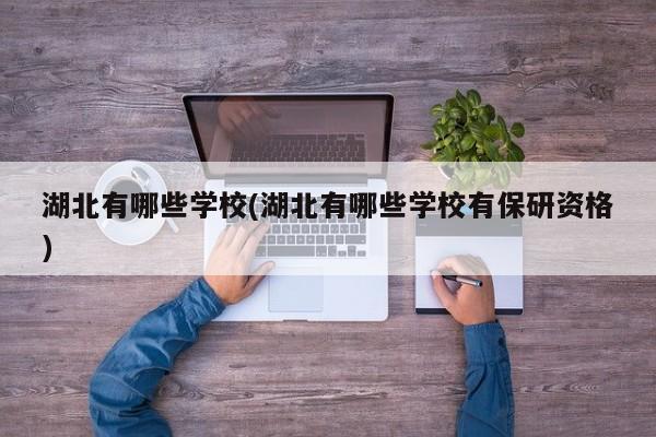 湖北有哪些学校(湖北有哪些学校有保研资格)
