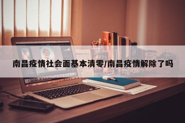 南昌疫情社会面基本清零/南昌疫情解除了吗