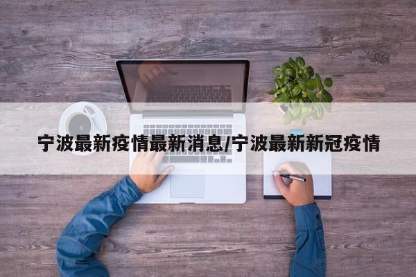 宁波最新疫情最新消息/宁波最新新冠疫情