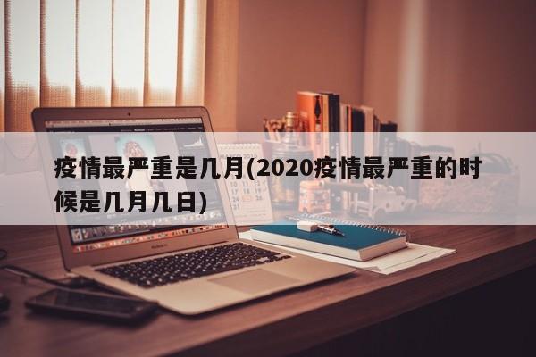 疫情最严重是几月(2020疫情最严重的时候是几月几日)