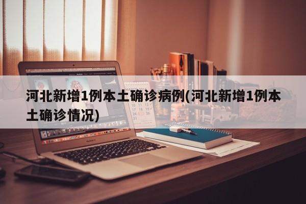 河北新增1例本土确诊病例(河北新增1例本土确诊情况)