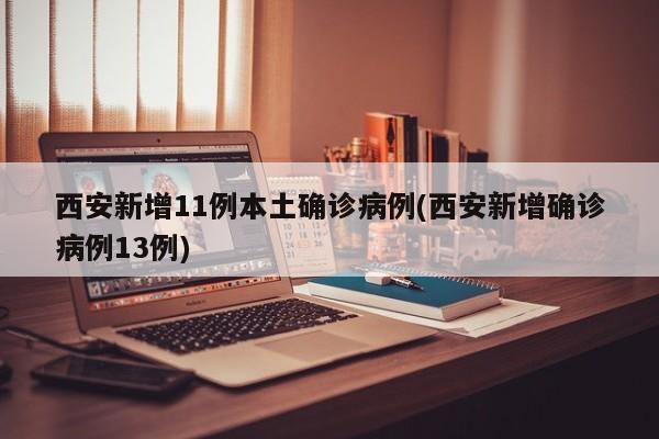 西安新增11例本土确诊病例(西安新增确诊病例13例)
