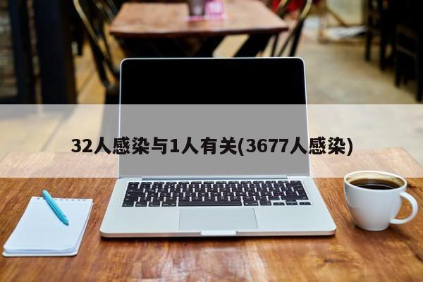 32人感染与1人有关(3677人感染)