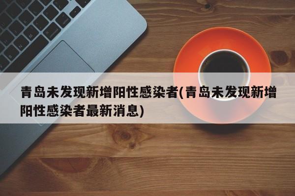 青岛未发现新增阳性感染者(青岛未发现新增阳性感染者最新消息)