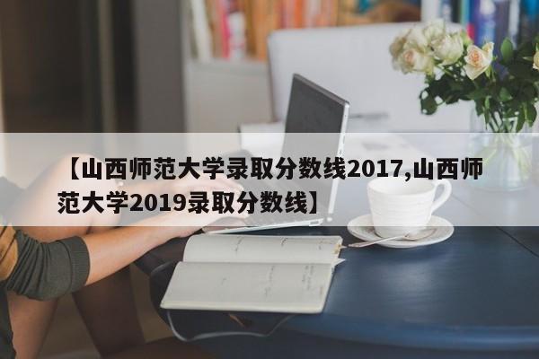 【山西师范大学录取分数线2017,山西师范大学2019录取分数线】