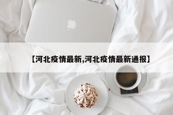 【河北疫情最新,河北疫情最新通报】
