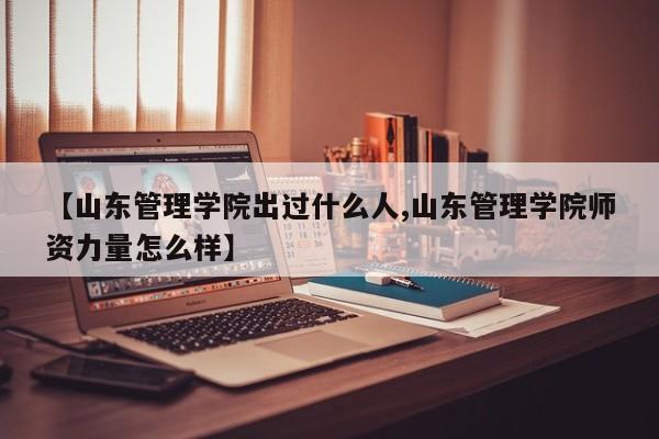 【山东管理学院出过什么人,山东管理学院师资力量怎么样】