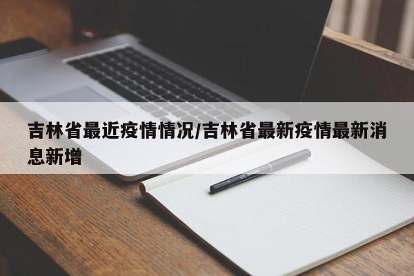 吉林省最近疫情情况/吉林省最新疫情最新消息新增