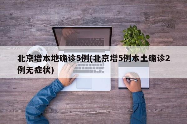 北京增本地确诊5例(北京增5例本土确诊2例无症状)