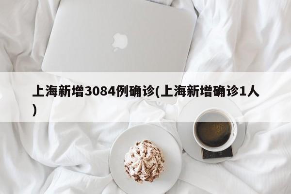 上海新增3084例确诊(上海新增确诊1人)