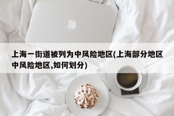 上海一街道被列为中风险地区(上海部分地区中风险地区,如何划分)