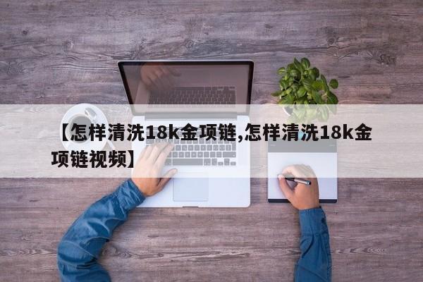 【怎样清洗18k金项链,怎样清洗18k金项链视频】