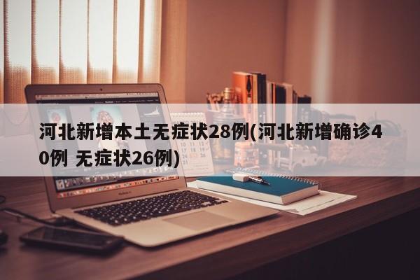 河北新增本土无症状28例(河北新增确诊40例 无症状26例)