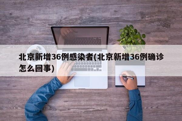北京新增36例感染者(北京新增36例确诊怎么回事)