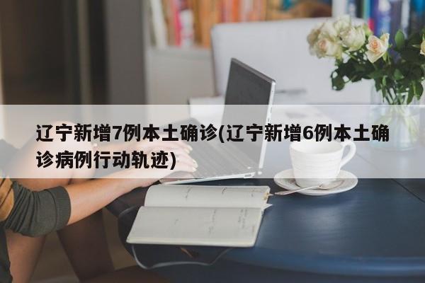 辽宁新增7例本土确诊(辽宁新增6例本土确诊病例行动轨迹)