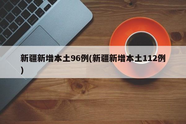 新疆新增本土96例(新疆新增本土112例)