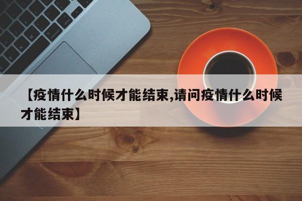 【疫情什么时候才能结束,请问疫情什么时候才能结束】