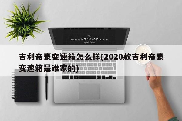吉利帝豪变速箱怎么样(2020款吉利帝豪变速箱是谁家的)