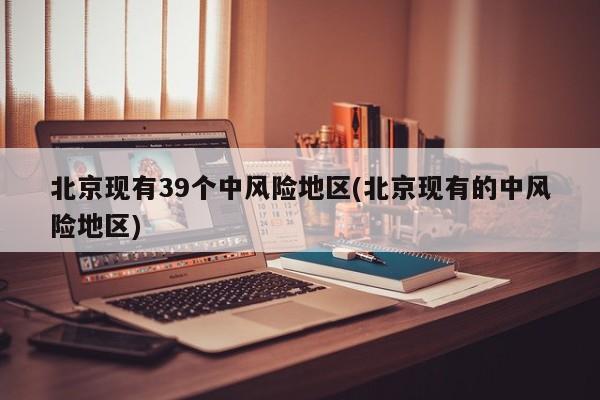北京现有39个中风险地区(北京现有的中风险地区)