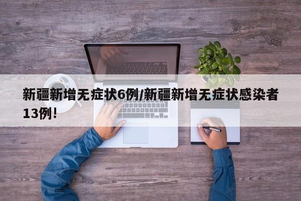 新疆新增无症状6例/新疆新增无症状感染者13例!