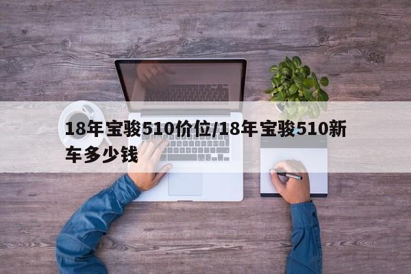 18年宝骏510价位/18年宝骏510新车多少钱