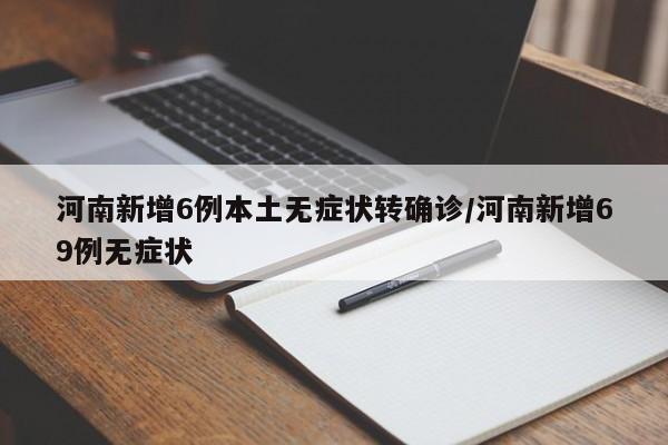 河南新增6例本土无症状转确诊/河南新增69例无症状