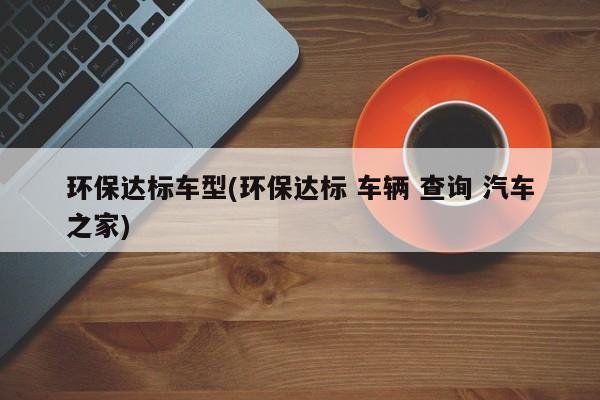 环保达标车型(环保达标 车辆 查询 汽车之家)