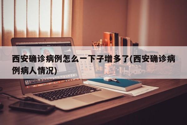 西安确诊病例怎么一下子增多了(西安确诊病例病人情况)