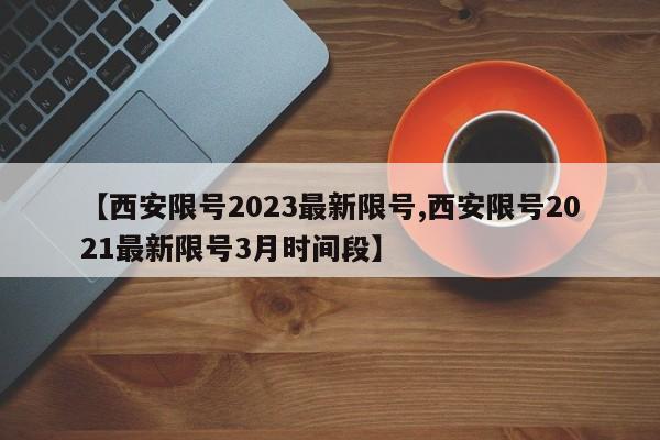 【西安限号2023最新限号,西安限号2021最新限号3月时间段】
