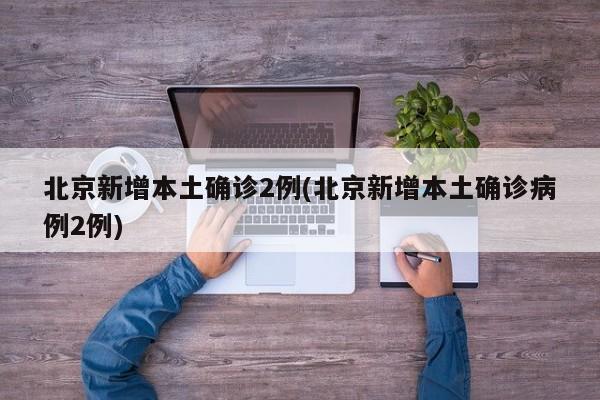 北京新增本土确诊2例(北京新增本土确诊病例2例)