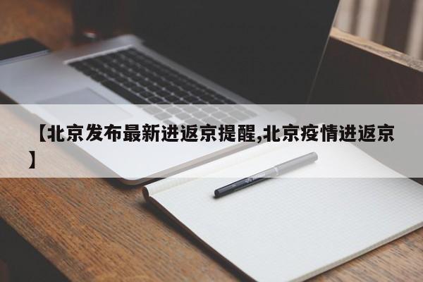 【北京发布最新进返京提醒,北京疫情进返京】