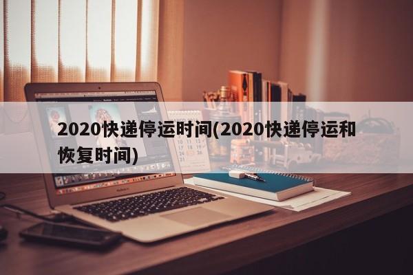 2020快递停运时间(2020快递停运和恢复时间)