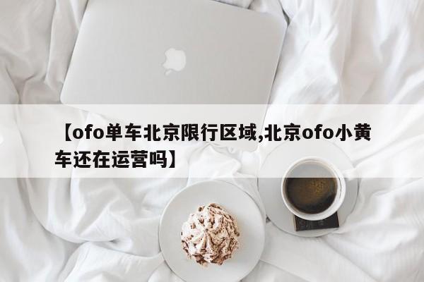 【ofo单车北京限行区域,北京ofo小黄车还在运营吗】