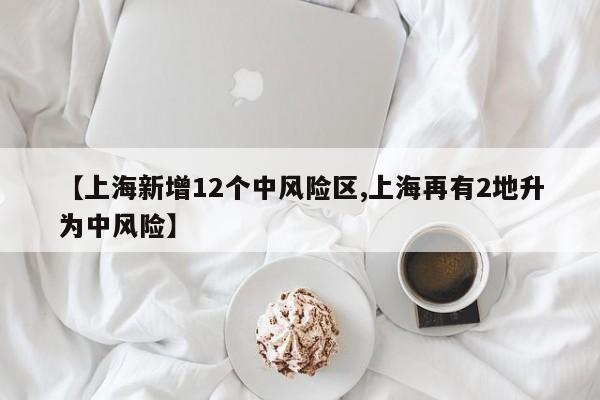 【上海新增12个中风险区,上海再有2地升为中风险】