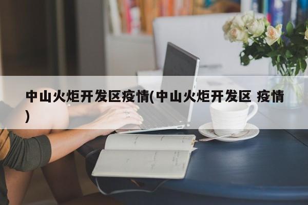 中山火炬开发区疫情(中山火炬开发区 疫情)