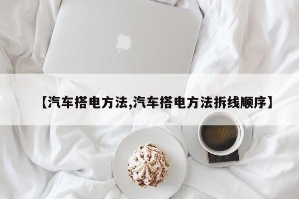 【汽车搭电方法,汽车搭电方法拆线顺序】