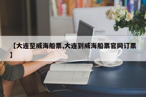 【大连至威海船票,大连到威海船票官网订票】